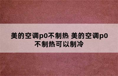 美的空调p0不制热 美的空调p0不制热可以制冷